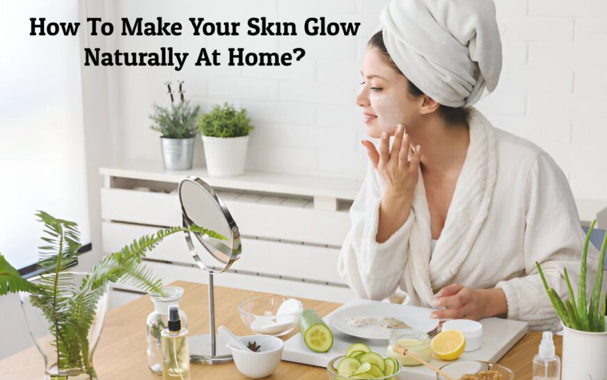 How To Make Your Skin Glow Naturally At Home?