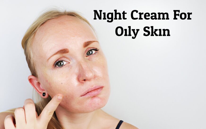 Night Cream For Oily Skin: A Costly Cream but Effective Approach